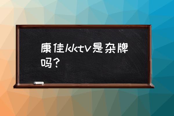 康佳电视有哪级个系列 康佳kktv是杂牌吗? 康佳电视有哪级个系列 康佳kktv是杂牌吗?