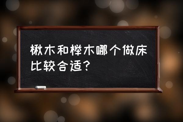 榉木和啄木哪个适合做床 楸木和榉木哪个做床比较合适？