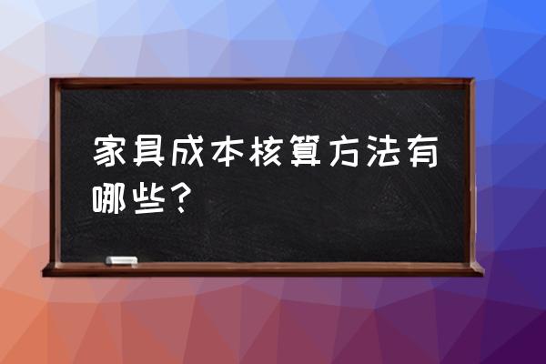 装修公司材料成本价格 家具成本核算方法有哪些? 装修公司材料成本价格 家具成本核算方法有哪些?