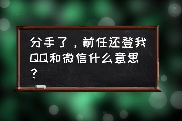 扣扣怎么和前任聊天 分手了,前任还登我QQ和微信什么意思? 扣扣怎么和前任聊天 分手了,前任还登我QQ和微信什么意思?