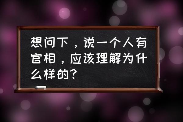 请教算命.命里有官怎么看 想问下，说一个人有官相，应该理解为什么样的？