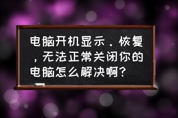 电脑正常关机后第二天无法开机 电脑开机显示。恢复，无法正常关闭你的电脑怎么解决啊？