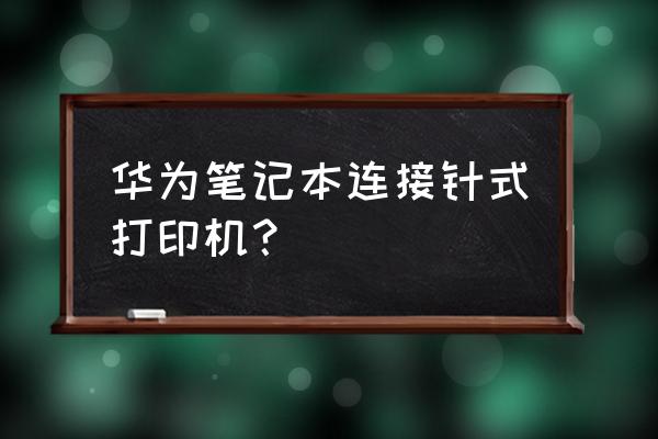 华为笔记本电脑怎样连接打印机 华为笔记本连接针式打印机？