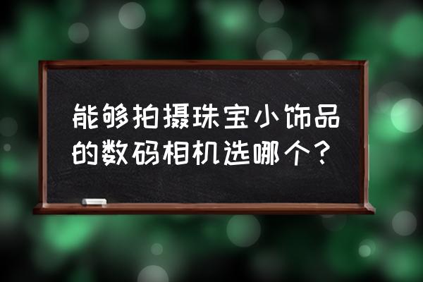 拍摄翡翠玉件的数码相机怎么选 能够拍摄珠宝小饰品的数码相机选哪个？