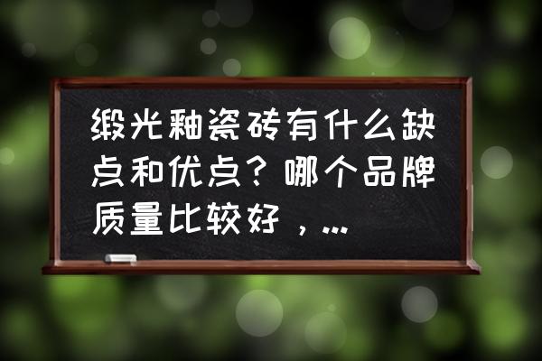 巧克力方砖缺点 缎光釉瓷砖有什么缺点和优点？哪个品牌质量比较好，价格合适？