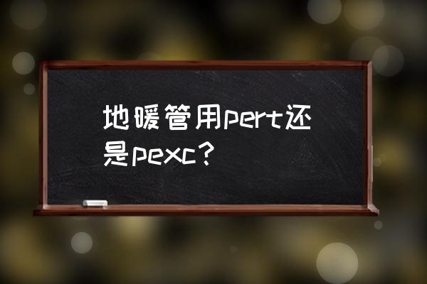 怎样分辨地暖管材料是pert还是pex 地暖管用pert还是pexc？
