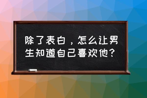 怎么和男生聊天能让男生喜欢上你 除了表白,怎么让男生知道自己喜欢他? 怎么和男生聊天能让男生喜欢上你 除了表白,怎么让男生知道自己喜欢他?