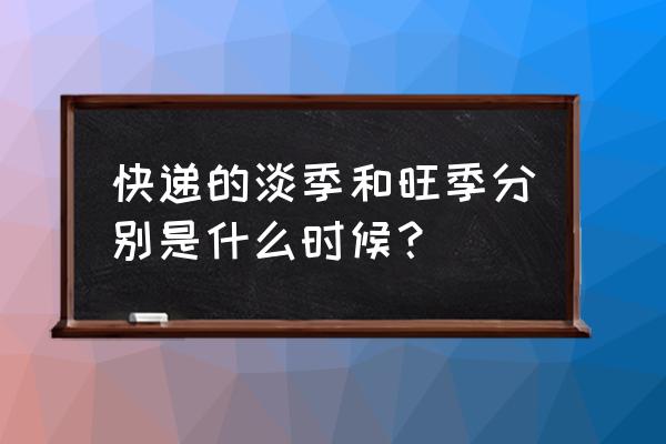 乡村快递一年有几个月的旺季 快递的淡季和旺季分别是什么时候？