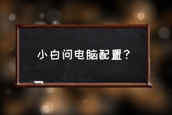小白想买电脑怎么看配置 小白问电脑配置? 小白想买电脑怎么看配置 小白问电脑配置?