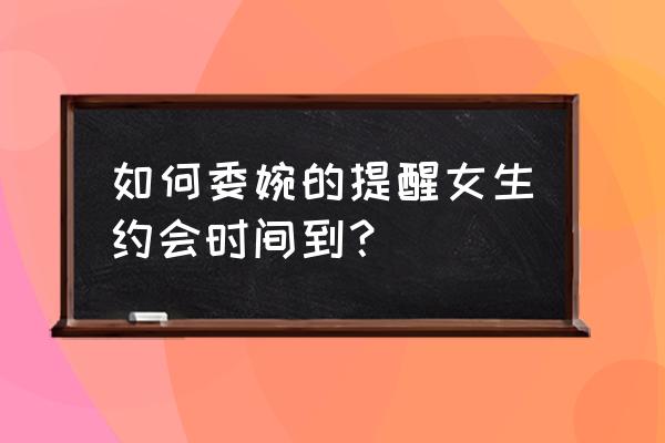 怎么发约会信息 如何委婉的提醒女生约会时间到？