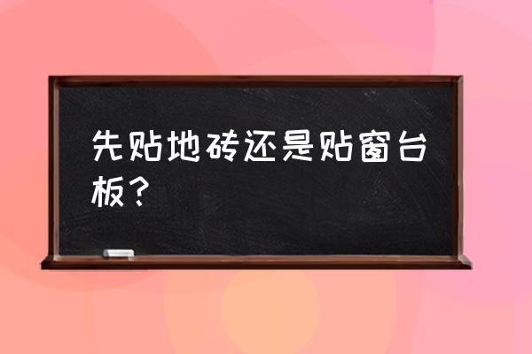 先铺地砖好还是先铺墙砖好 先贴地砖还是贴窗台板？