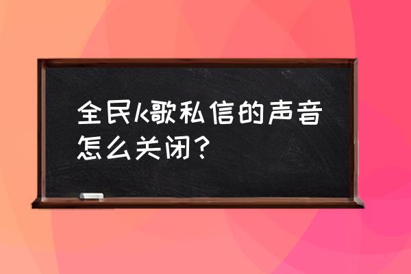 k歌时怎样取消听到自己声音 全民k歌私信的声音怎么关闭？