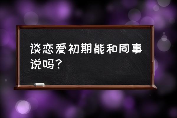 恋爱的前期 谈恋爱初期能和同事说吗? 恋爱的前期 谈恋爱初期能和同事说吗?