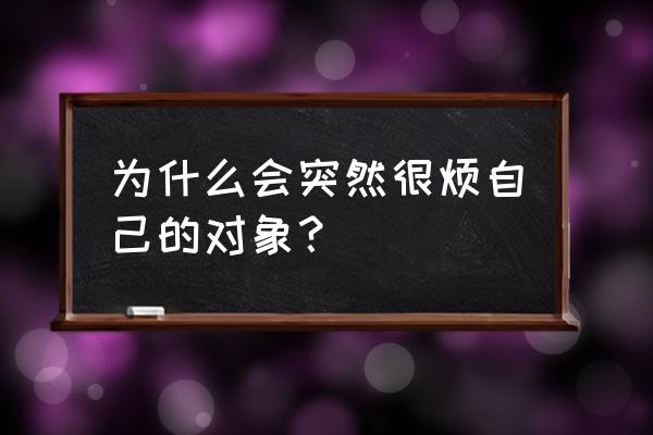 讨厌自己的另一半了怎么办 为什么会突然很烦自己的对象? 讨厌自己的另一半了怎么办 为什么会突然很烦自己的对象?