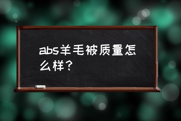 羊毛被好不好 abs羊毛被质量怎么样? 羊毛被好不好 abs羊毛被质量怎么样?