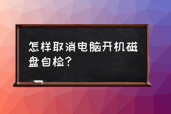 电脑开机如何取消硬盘自检 怎样取消电脑开机磁盘自检？