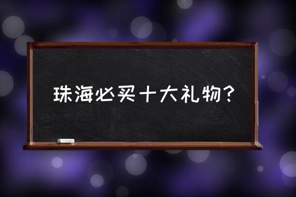 珠海有什么礼物 珠海必买十大礼物? 珠海有什么礼物 珠海必买十大礼物?