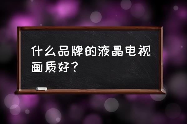 液晶电视画质什么品牌比较好 什么品牌的液晶电视画质好？