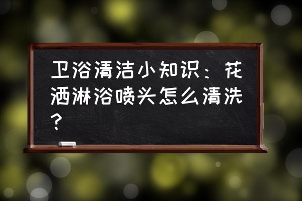 租房的热水器花洒怎么清洁 卫浴清洁小知识：花洒淋浴喷头怎么清洗？