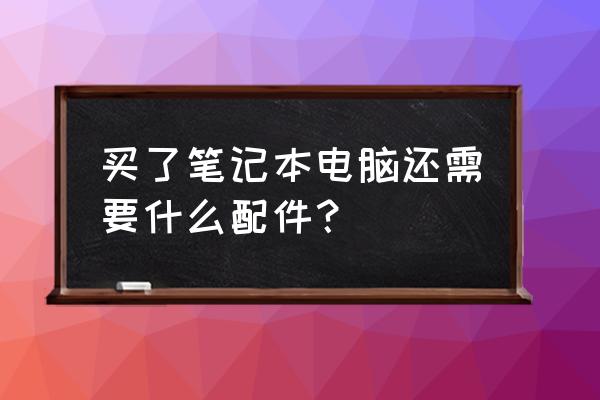 笔记本电脑需配什么配件 买了笔记本电脑还需要什么配件？