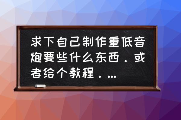 自己制作功放电子元件 求下自己制作重低音炮要些什么东西。或者给个教程。具体要些什么元件？
