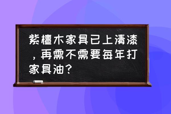 古代紫檀家具刷漆吗 紫檀木家具已上清漆，再需不需要每年打家具油？