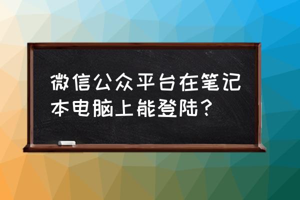 苹果电脑怎么打开微信公众号 微信公众平台在笔记本电脑上能登陆？