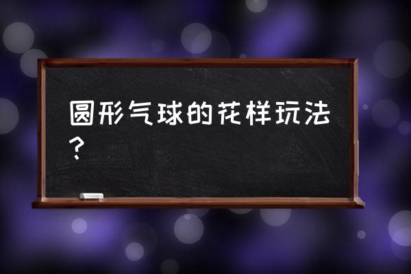 魔术气球基础打结 圆形气球的花样玩法？