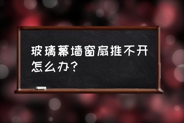 幕墙常见的30个问题 玻璃幕墙窗扇推不开怎么办? 幕墙常见的30个问题 玻璃幕墙窗扇推不开怎么办?