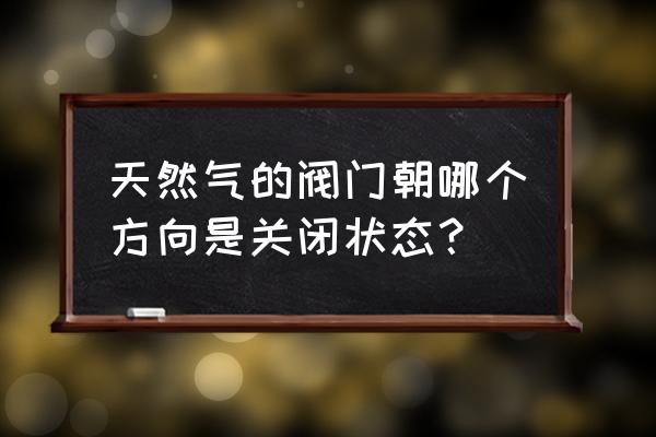 煤气管道一般用什么阀门 天然气的阀门朝哪个方向是关闭状态？