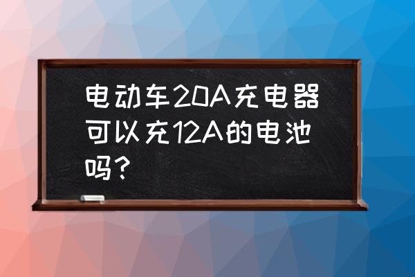 电车充电器20a可以充12a的吗 电动车20A充电器可以充12A的电池吗? 电车充电器20a可以充12a的吗 电动车20A充电器可以充12A的电池吗?