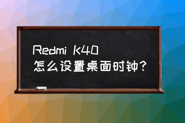 redmik40怎么调相机焦距 Redmi K40怎么设置桌面时钟？