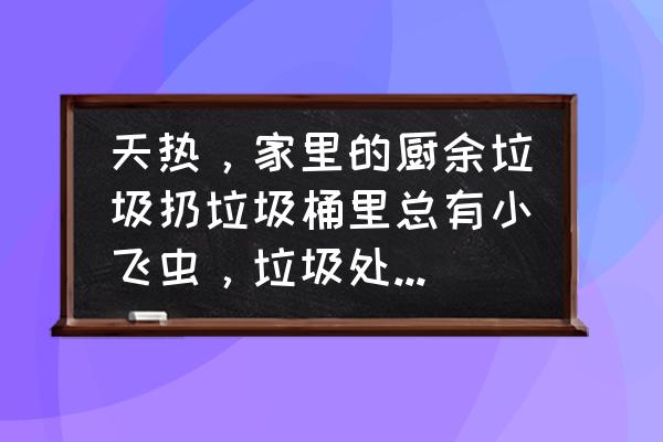 垃圾桶里总是有小飞虫怎么办 天热，家里的厨余垃圾扔垃圾桶里总有小飞虫，垃圾处理器好用么？谁用过？推荐一下？
