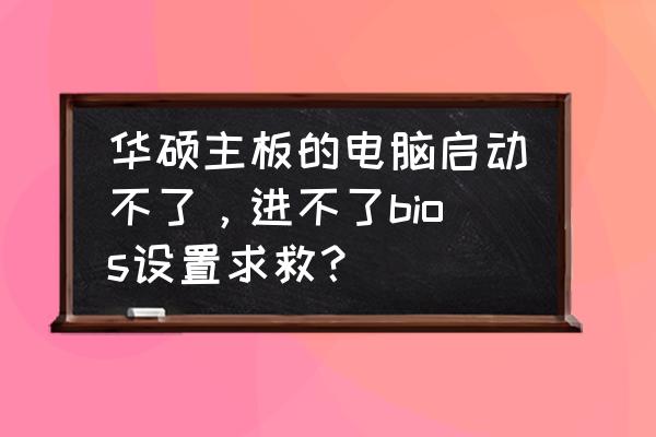 华硕电脑启动就进入bios 华硕主板的电脑启动不了，进不了bios设置求救？