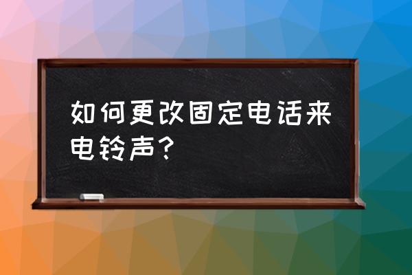 座机电话怎样设置铃声 如何更改固定电话来电铃声？