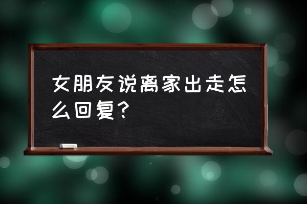 当女朋友说离家出走我该怎么办 女朋友说离家出走怎么回复？