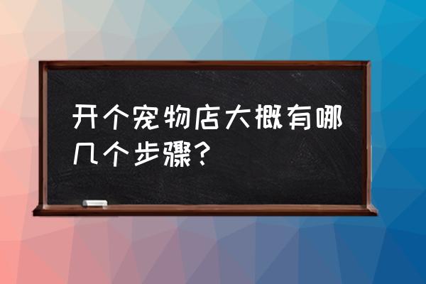 宠物店的营销渠道有哪些 开个宠物店大概有哪几个步骤? 宠物店的营销渠道有哪些 开个宠物店大概有哪几个步骤?