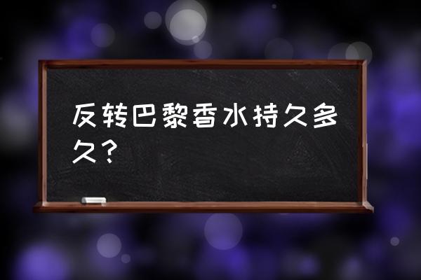 巴黎香水好吗 反转巴黎香水持久多久? 巴黎香水好吗 反转巴黎香水持久多久?