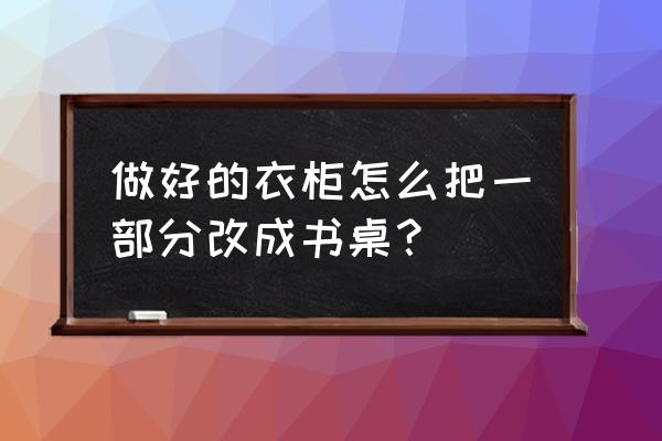 如何把小型书架改造成桌子 做好的衣柜怎么把一部分改成书桌？
