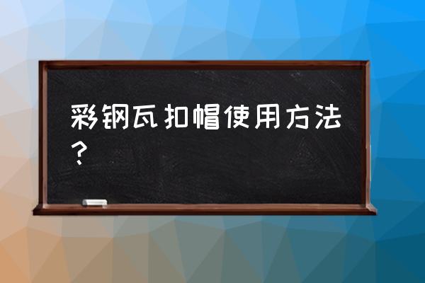 怎样才能快速学会旋封 彩钢瓦扣帽使用方法？
