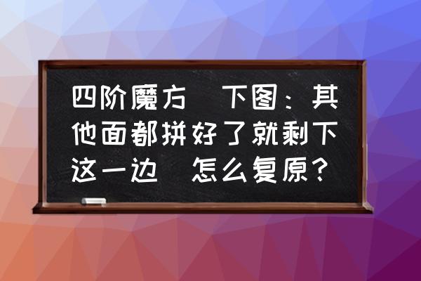11阶魔方散了怎么拼装回去 四阶魔方（下图：其他面都拼好了就剩下这一边）怎么复原？