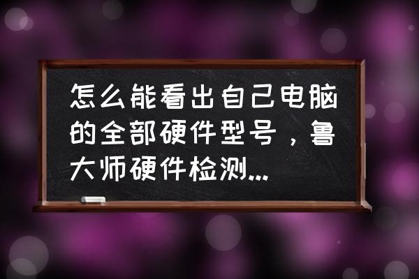 笔记本哪里可以查看自己的cpu 怎么能看出自己电脑的全部硬件型号,鲁大师硬件检测看不到电源型号? 笔记本哪里可以查看自己的cpu 怎么能看出自己电脑的全部硬件型号,鲁大师硬件检测看不到电源型号?