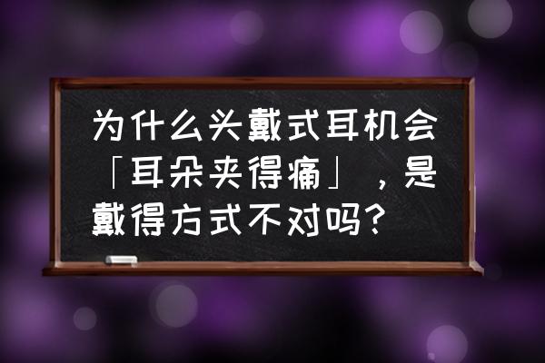 戴耳塞耳机耳朵疼咋办 为什么头戴式耳机会「耳朵夹得痛」，是戴得方式不对吗？