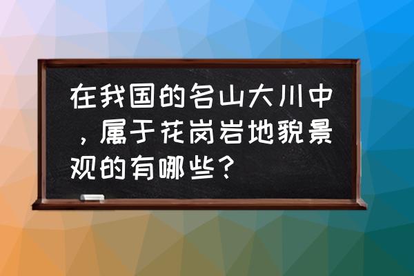 属于花岗岩名山的是什么山 在我国的名山大川中，属于花岗岩地貌景观的有哪些？