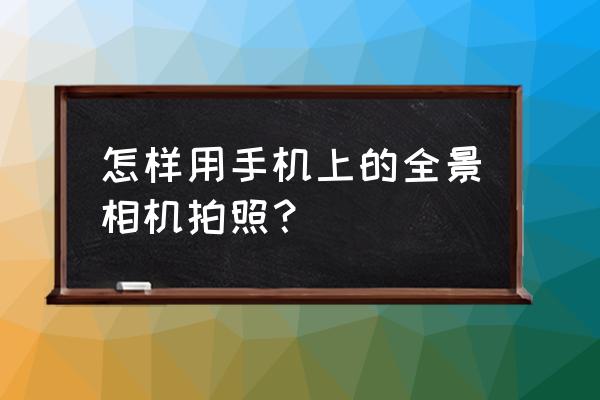 手机拍全景快门键在哪里 怎样用手机上的全景相机拍照？