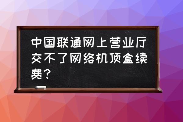 机顶盒网上怎么交费 中国联通网上营业厅交不了网络机顶盒续费？
