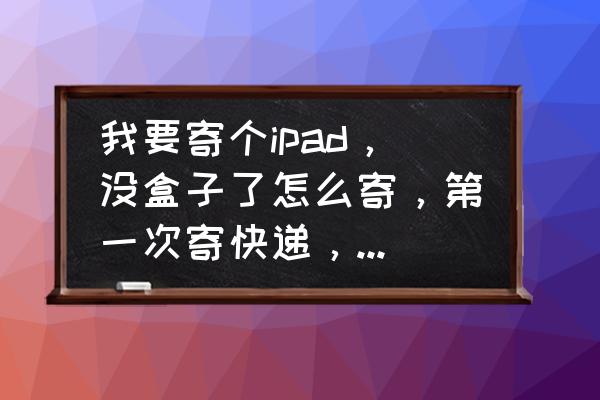 邮寄ipad用什么快递 我要寄个ipad,没盒子了怎么寄,第一次寄快递,那个快递好点? 邮寄ipad用什么快递 我要寄个ipad,没盒子了怎么寄,第一次寄快递,那个快递好点?