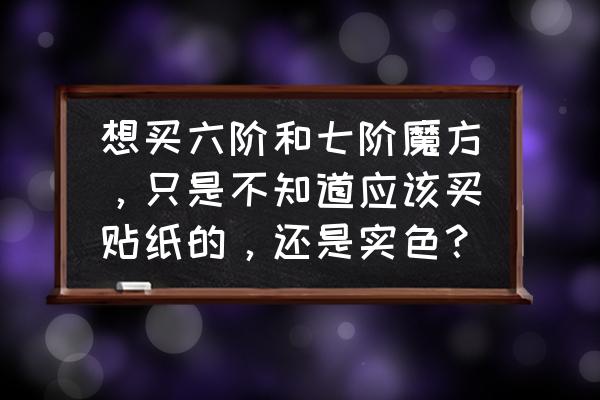 无限魔方贴纸 想买六阶和七阶魔方，只是不知道应该买贴纸的，还是实色？