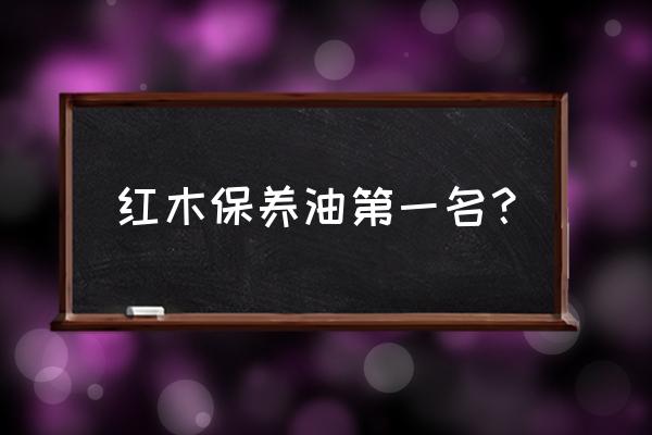 实木桌子用什么油保养 红木保养油第一名？
