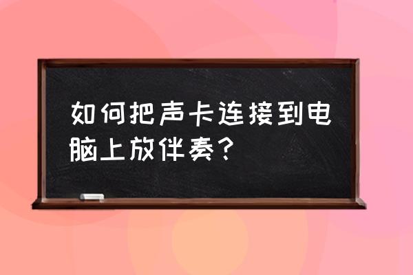 怎么用电脑伴奏和声卡 如何把声卡连接到电脑上放伴奏？